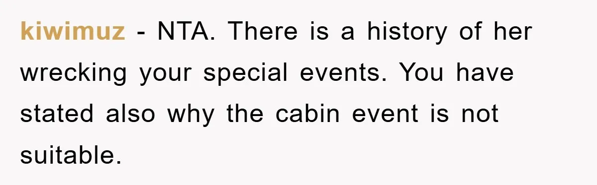 kiwimuz − NTA. There is a history of her wrecking your special events. You have stated also why the cabin event is not suitable.