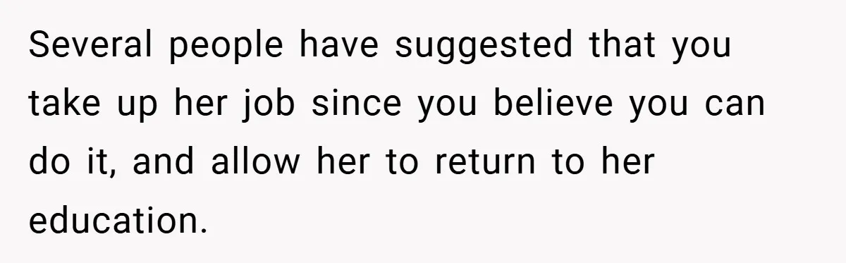 Husband’s Comment About ‘Doing His Wife’s Job Better’ Sparks Emotional Backlash Several people have suggested that you take up her job since you believe you can do it, and allow her to return to her education.