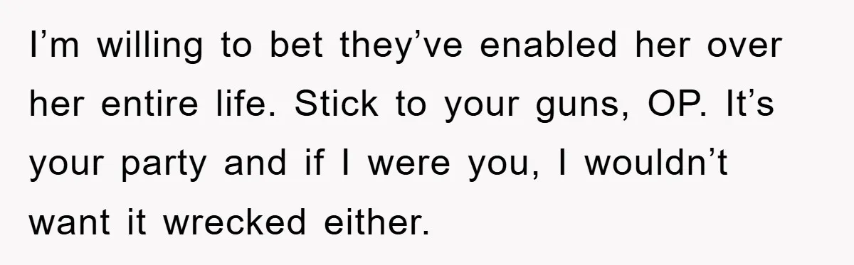 I’m willing to bet they’ve enabled her over her entire life. Stick to your guns, OP. It’s your party and if I were you, I wouldn’t want it wrecked either.