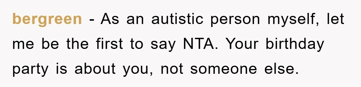 bergreen − As an autistic person myself, let me be the first to say NTA. Your birthday party is about you, not someone else.