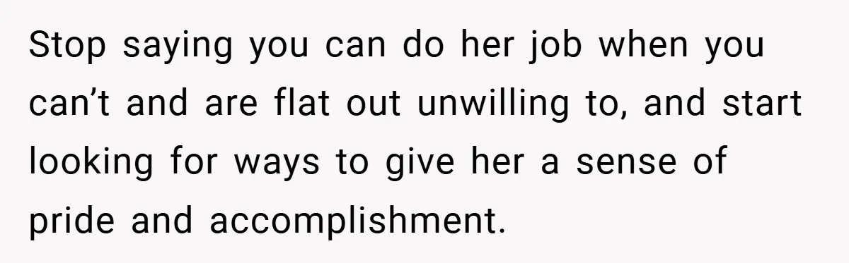Husband’s Comment About ‘Doing His Wife’s Job Better’ Sparks Emotional Backlash Stop saying you can do her job when you can’t and are flat out unwilling to, and start looking for ways to give her a sense of pride and accomplishment.