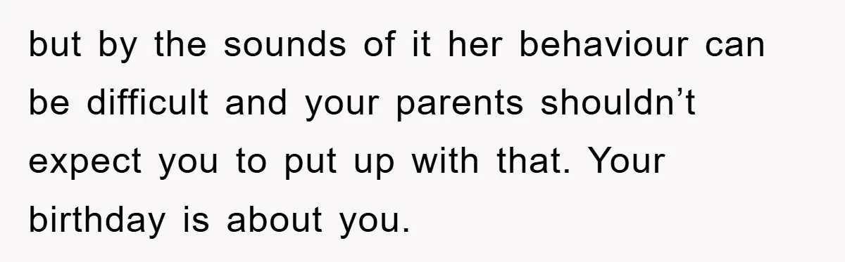 but by the sounds of it her behaviour can be difficult and your parents shouldn’t expect you to put up with that. Your birthday is about you.
