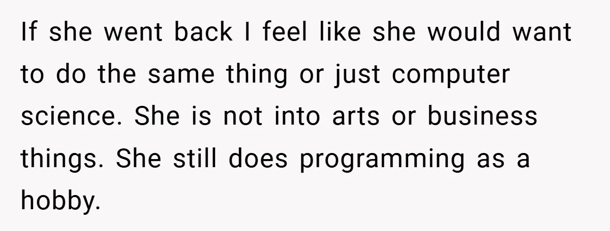 Husband’s Comment About ‘Doing His Wife’s Job Better’ Sparks Emotional Backlash If she went back I feel like she would want to do the same thing or just computer science. She is not into arts or business things. She still does...