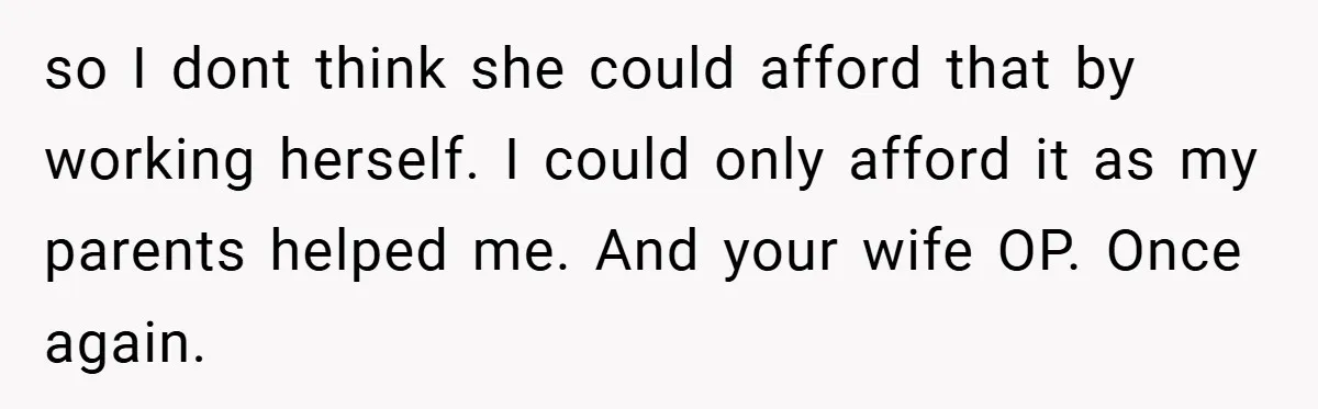 Husband’s Comment About ‘Doing His Wife’s Job Better’ Sparks Emotional Backlash so I dont think she could afford that by working herself. I could only afford it as my parents helped me. And your wife OP. Once again.