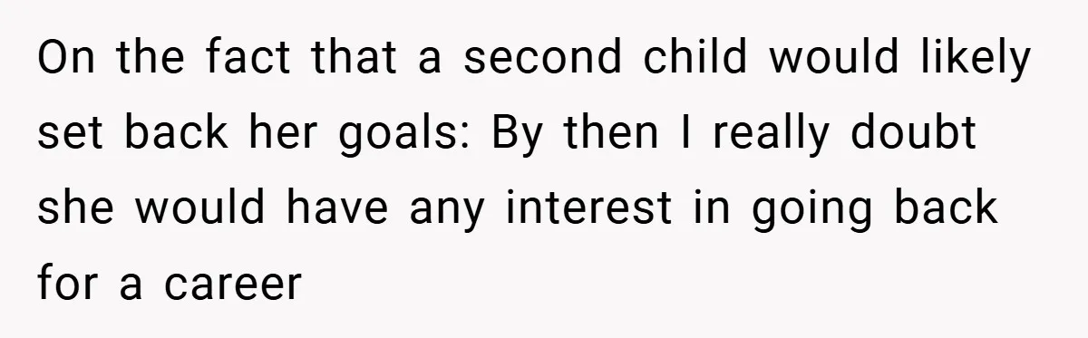 Husband’s Comment About ‘Doing His Wife’s Job Better’ Sparks Emotional Backlash On the fact that a second child would likely set back her goals: By then I really doubt she would have any interest in going back for a career