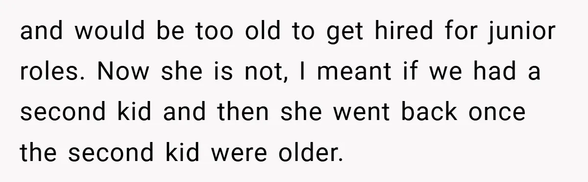 Husband’s Comment About ‘Doing His Wife’s Job Better’ Sparks Emotional Backlash and would be too old to get hired for junior roles. Now she is not, I meant if we had a second kid and then she went back once the...