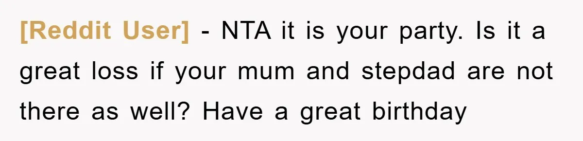 [Reddit User] − NTA it is your party. Is it a great loss if your mum and stepdad are not there as well? Have a great birthday
