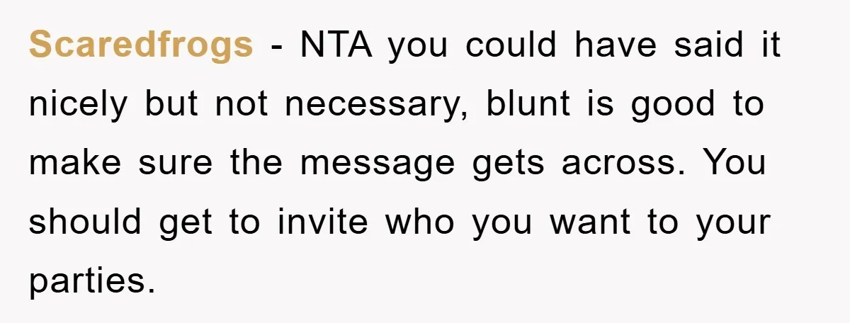 Scaredfrogs − NTA you could have said it nicely but not necessary, blunt is good to make sure the message gets across. You should get to invite who you want...