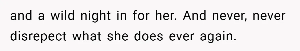 Husband’s Comment About ‘Doing His Wife’s Job Better’ Sparks Emotional Backlash and a wild night in for her. And never, never disrepect what she does ever again.