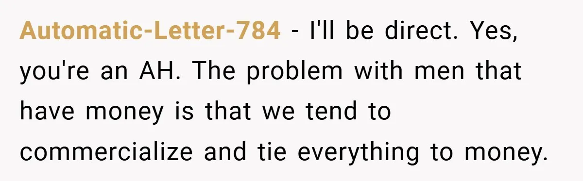 Husband’s Comment About ‘Doing His Wife’s Job Better’ Sparks Emotional Backlash Automatic-Letter-784 − I'll be direct. Yes, you're an AH. The problem with men that have money is that we tend to commercialize and tie everything to money.