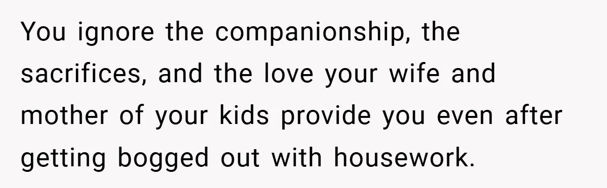 Husband’s Comment About ‘Doing His Wife’s Job Better’ Sparks Emotional Backlash You ignore the companionship, the sacrifices, and the love your wife and mother of your kids provide you even after getting bogged out with housework.