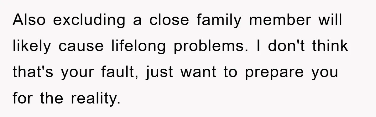 Also excluding a close family member will likely cause lifelong problems. I don't think that's your fault, just want to prepare you for the reality.