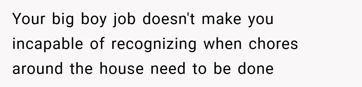 Husband’s Comment About ‘Doing His Wife’s Job Better’ Sparks Emotional Backlash Your big boy job doesn't make you incapable of recognizing when chores around the house need to be done