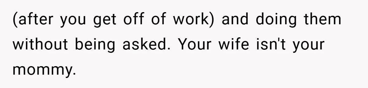 Husband’s Comment About ‘Doing His Wife’s Job Better’ Sparks Emotional Backlash (after you get off of work) and doing them without being asked. Your wife isn't your mommy.
