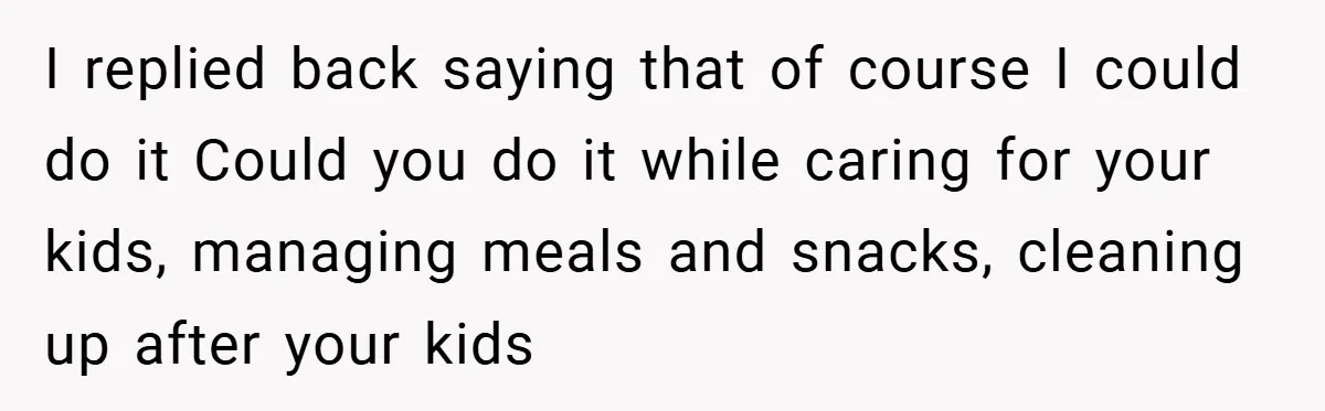 Husband’s Comment About ‘Doing His Wife’s Job Better’ Sparks Emotional Backlash I replied back saying that of course I could do it Could you do it while caring for your kids, managing meals and snacks, cleaning up after your kids