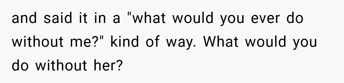 Husband’s Comment About ‘Doing His Wife’s Job Better’ Sparks Emotional Backlash and said it in a "what would you ever do without me?" kind of way. What would you do without her?