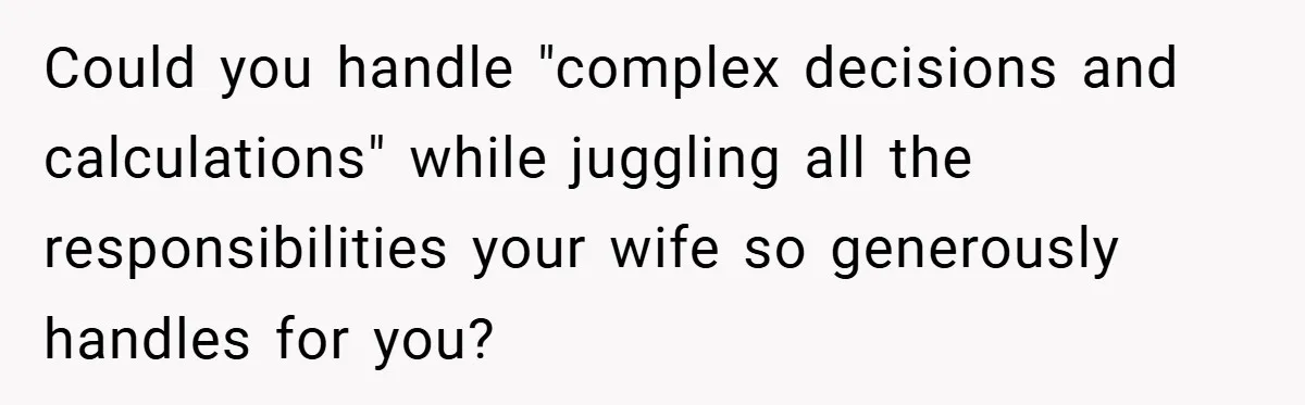 Husband’s Comment About ‘Doing His Wife’s Job Better’ Sparks Emotional Backlash Could you handle "complex decisions and calculations" while juggling all the responsibilities your wife so generously handles for you?