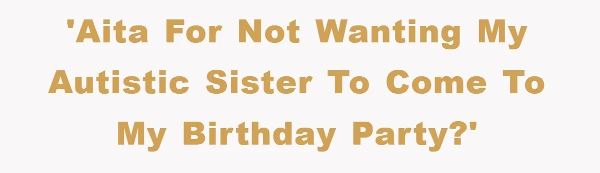 'AITA for not wanting my autistic sister to come to my birthday party?'