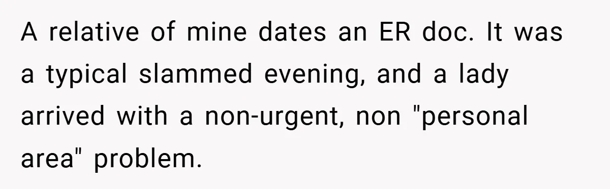A relative of mine dates an ER doc. It was a typical slammed evening, and a lady arrived with a non-urgent, non "personal area" problem.