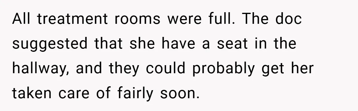 All treatment rooms were full. The doc suggested that she have a seat in the hallway, and they could probably get her taken care of fairly soon.