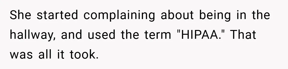She started complaining about being in the hallway, and used the term "HIPAA." That was all it took.