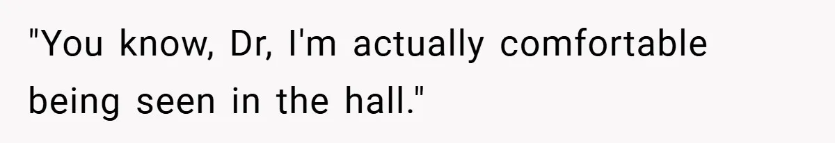 "You know, Dr, I'm actually comfortable being seen in the hall."