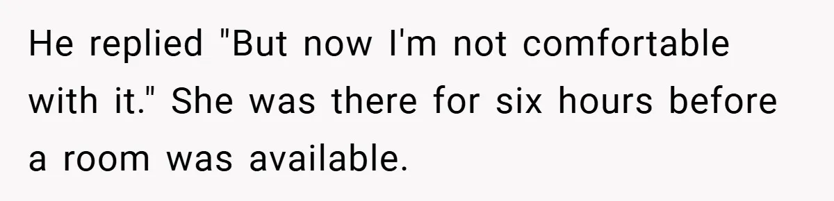 He replied "But now I'm not comfortable with it." She was there for six hours before a room was available.