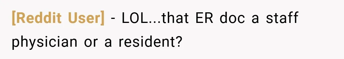 [Reddit User] − LOL...that ER doc a staff physician or a resident?