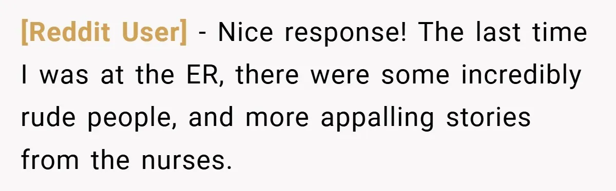 [Reddit User] − Nice response! The last time I was at the ER, there were some incredibly rude people, and more appalling stories from the nurses.