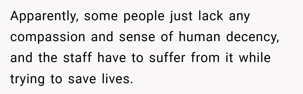 Apparently, some people just lack any compassion and sense of human decency, and the staff have to suffer from it while trying to save lives.