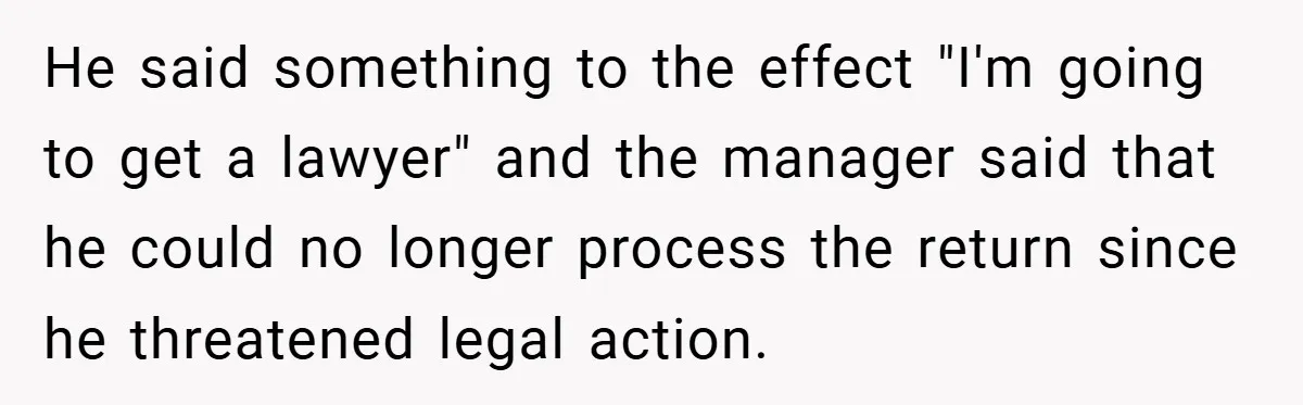 He said something to the effect "I'm going to get a lawyer" and the manager said that he could no longer process the return since he threatened legal action.