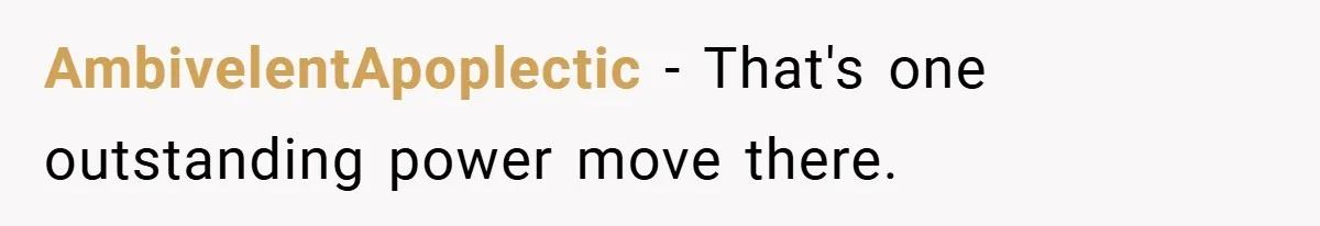AmbivelentApoplectic − That's one outstanding power move there.