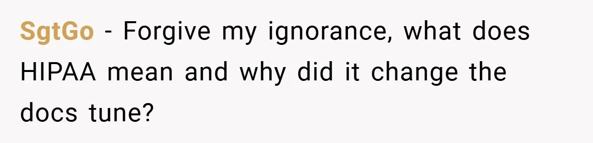 SgtGo − Forgive my ignorance, what does HIPAA mean and why did it change the docs tune?