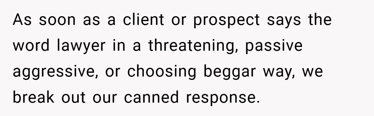 As soon as a client or prospect says the word lawyer in a threatening, passive aggressive, or choosing beggar way, we break out our canned response.