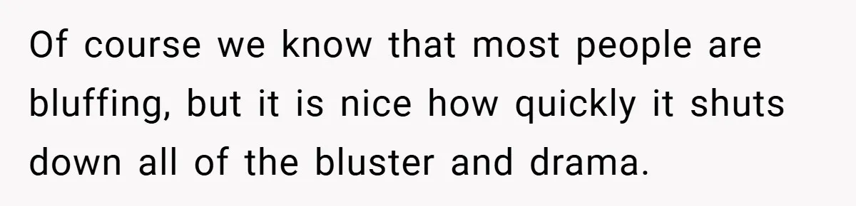 Of course we know that most people are bluffing, but it is nice how quickly it shuts down all of the bluster and drama.