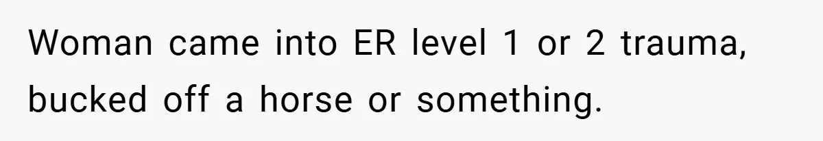 Woman came into ER level 1 or 2 trauma, bucked off a horse or something.