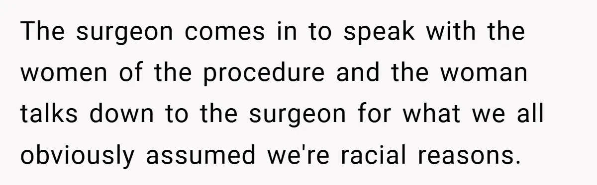 The surgeon comes in to speak with the women of the procedure and the woman talks down to the surgeon for what we all obviously assumed we're racial reasons.