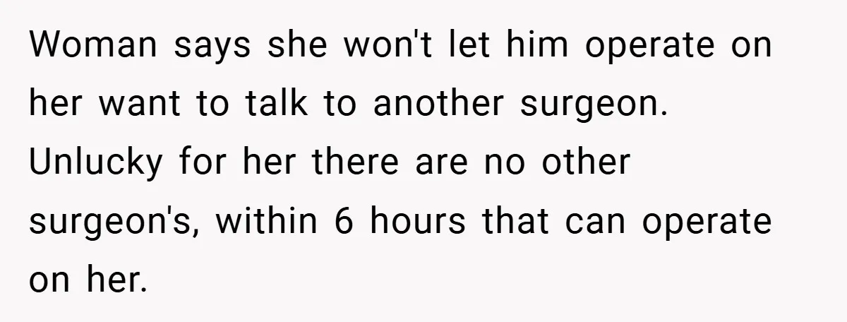 Woman says she won't let him operate on her want to talk to another surgeon. Unlucky for her there are no other surgeon's, within 6 hours that can operate on...