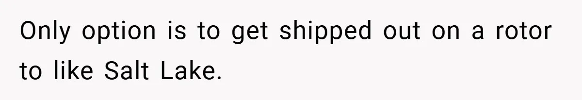 Only option is to get shipped out on a rotor to like Salt Lake.