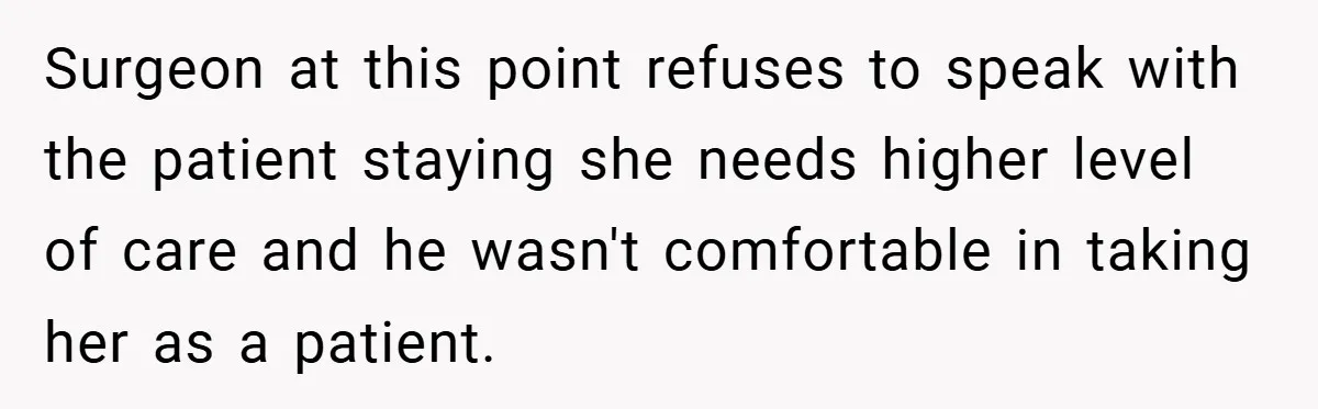 Surgeon at this point refuses to speak with the patient staying she needs higher level of care and he wasn't comfortable in taking her as a patient.