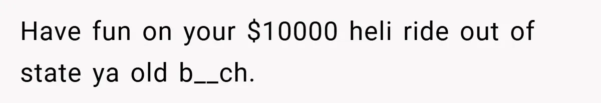 Have fun on your $10000 heli ride out of state ya old b__ch.