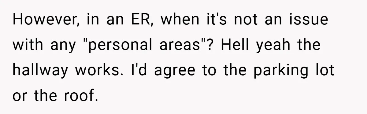 However, in an ER, when it's not an issue with any "personal areas"? Hell yeah the hallway works. I'd agree to the parking lot or the roof.