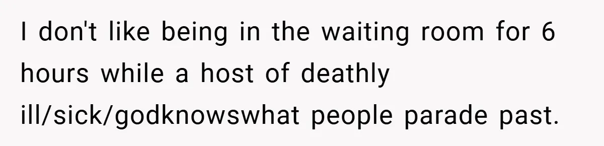 I don't like being in the waiting room for 6 hours while a host of deathly ill/sick/godknowswhat people parade past.
