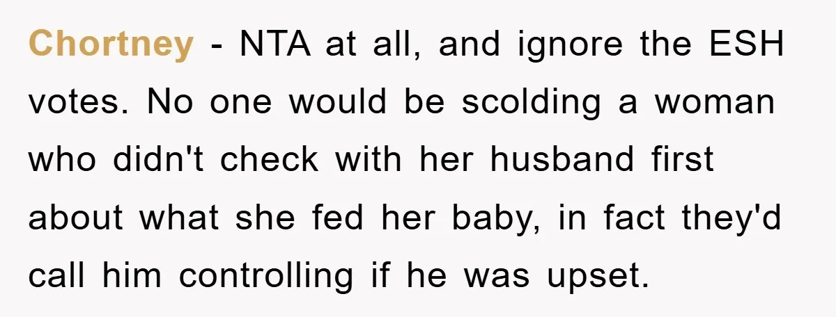 Chortney − NTA at all, and ignore the ESH votes. No one would be scolding a woman who didn't check with her husband first about what she fed her baby,...
