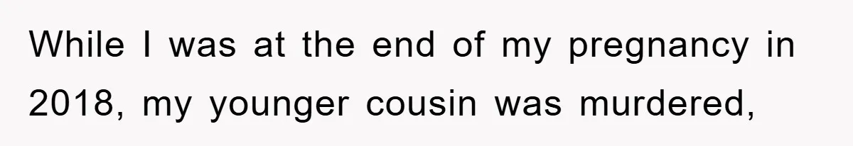 While I was at the end of my pregnancy in 2018, my younger cousin was murdered,