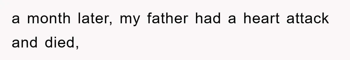 a month later, my father had a heart attack and died,