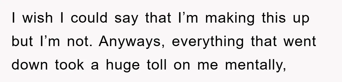 I wish I could say that I’m making this up but I’m not. Anyways, everything that went down took a huge toll on me mentally,