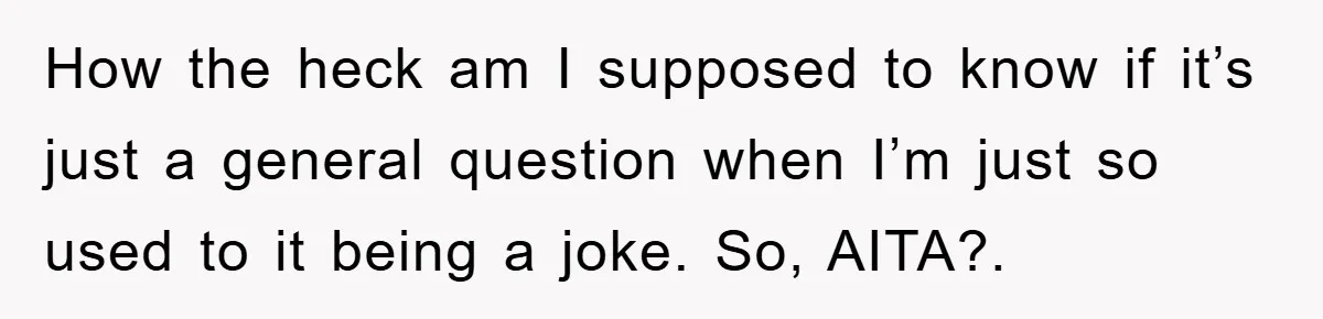How the heck am I supposed to know if it’s just a general question when I’m just so used to it being a joke. So, AITA?.