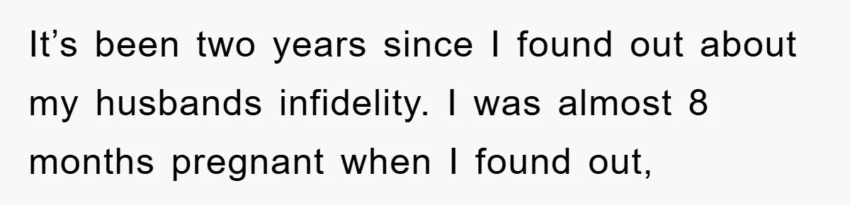 It’s been two years since I found out about my husbands infidelity. I was almost 8 months pregnant when I found out,