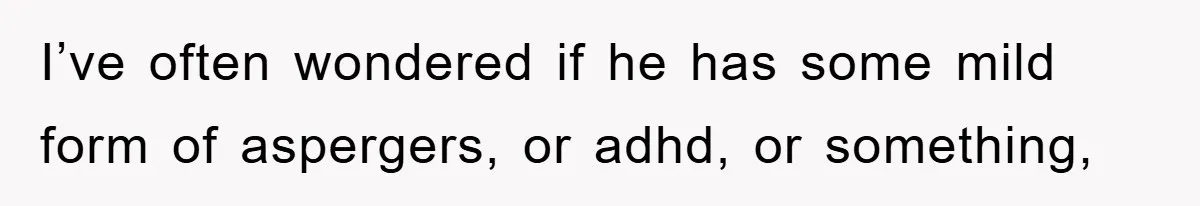 I’ve often wondered if he has some mild form of aspergers, or adhd, or something,